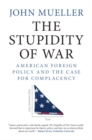 The Stupidity of War : American Foreign Policy and the Case for Complacency - eBook