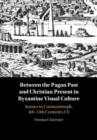 Between the Pagan Past and Christian Present in Byzantine Visual Culture : Statues in Constantinople, 4th-13th Centuries CE - eBook