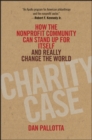 Charity Case : How the Nonprofit Community Can Stand Up For Itself and Really Change the World - Book