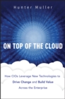 On Top of the Cloud : How CIOs Leverage New Technologies to Drive Change and Build Value Across the Enterprise - eBook