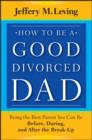 How to be a Good Divorced Dad : Being the Best Parent You Can Be Before, During and After the Break-Up - eBook