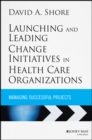 Launching and Leading Change Initiatives in Health Care Organizations : Managing Successful Projects - eBook