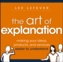 The Art of Explanation : Making your Ideas, Products, and Services Easier to Understand - eBook