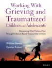Working with Grieving and Traumatized Children and Adolescents : Discovering What Matters Most Through Evidence-Based, Sensory Interventions - eBook