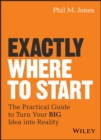 Exactly Where to Start : The Practical Guide to Turn Your BIG Idea into Reality - eBook