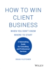 How to Win Client Business When You Don't Know Where to Start : A Rainmaking Guide for Consulting and Professional Services - Book