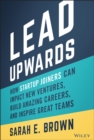 Lead Upwards : How Startup Joiners Can Impact New Ventures, Build Amazing Careers, and Inspire Great Teams - Book
