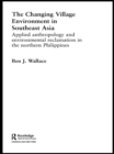 The Changing Village Environment in Southeast Asia : Applied anthropology and environmental reclamation in the northern Philippines - eBook