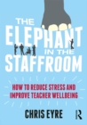 The Elephant in the Staffroom : How to reduce stress and improve teacher wellbeing - eBook