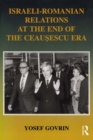 Israeli-Romanian Relations at the End of the Ceausescu Era : As Seen by Israel's Ambassador to Romania 1985-1989 - eBook