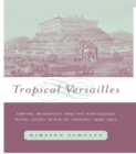Tropical Versailles : Empire, Monarchy, and the Portuguese Royal Court in Rio de Janeiro, 1808-1821 - eBook