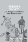 Serious Sport : J.A. Mangan's Contribution to the History of Sport - eBook