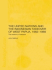 The United Nations and the Indonesian Takeover of West Papua, 1962-1969 : The Anatomy of Betrayal - eBook