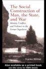 The Social Construction of Man, the State and War : Identity, Conflict, and Violence in Former Yugoslavia - eBook