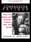 Compassion Fatigue : How the Media Sell Disease, Famine, War and Death - eBook