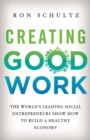 Creating Good Work : The World's Leading Social Entrepreneurs Show How to Build A Healthy Economy - eBook