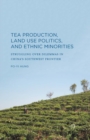 Tea Production, Land Use Politics, and Ethnic Minorities : Struggling over Dilemmas in China's Southwest Frontier - eBook