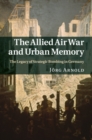 Allied Air War and Urban Memory : The Legacy of Strategic Bombing in Germany - eBook