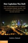 How Capitalism Was Built : The Transformation of Central and Eastern Europe, Russia, the Caucasus, and Central Asia - eBook