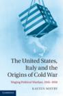 The United States, Italy and the Origins of Cold War : Waging Political Warfare, 1945–1950 - eBook