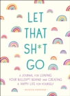 Let That Sh*t Go : A Journal for Leaving Your Bullsh*t Behind and Creating a Happy Life - Book