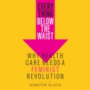 Everything Below the Waist : Why Health Care Needs a Feminist Revolution - eAudiobook