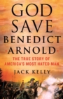 God Save Benedict Arnold : The True Story of America's Most Hated Man - Book