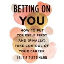 Betting on You : How to Put Yourself First and (Finally) Take Control of Your Career - eAudiobook