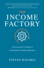 The Income Factory: An Investor's Guide to Consistent Lifetime Returns : An Investor's Guide to Consistent Lifetime Returns - eBook
