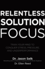 Relentless Solution Focus: Train Your Mind to Conquer Stress, Pressure, and Underperformance - eBook