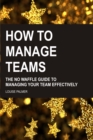 How To Manage Teams: The No Waffle Guide To Managing Your Team Effectively - eBook