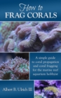 How to Frag Corals: A Simple Guide to Coral Propagation and Coral Fragging for the Marine Reef Aquarium - eBook