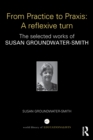 From Practice to Praxis: A reflexive turn : The selected works of Susan Groundwater-Smith - eBook
