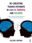 Re-Circuiting Trauma Pathways in Adults, Parents, and Children : A Brain-Based, Intergenerational Trauma Treatment Method - eBook