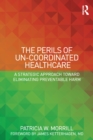 The Perils of Un-Coordinated Healthcare : A Strategic Approach toward Eliminating Preventable Harm - eBook