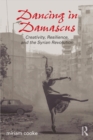 Dancing in Damascus : Creativity, Resilience, and the Syrian Revolution - eBook