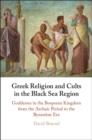 Greek Religion and Cults in the Black Sea Region : Goddesses in the Bosporan Kingdom from the Archaic Period to the Byzantine Era - eBook