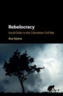 Rebelocracy : Social Order in the Colombian Civil War - eBook