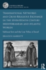 Transnational Networks and Cross-Religious Exchange in the Seventeenth-Century Mediterranean and Atlantic Worlds : Sabbatai Sevi and the Lost Tribes of Israel - eBook