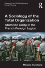 A Sociology of the Total Organization : Atomistic Unity in the French Foreign Legion - eBook