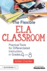 The Flexible ELA Classroom : Practical Tools for Differentiated Instruction in Grades 4-8 - eBook