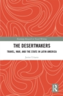 The Desertmakers : Travel, War, and the State in Latin America - eBook