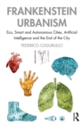 Frankenstein Urbanism : Eco, Smart and Autonomous Cities, Artificial Intelligence and the End of the City - eBook