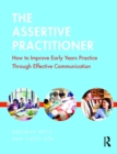 The Assertive Practitioner : How to improve early years practice through effective communication - eBook