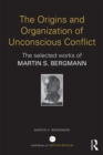 The Origins and Organization of Unconscious Conflict : The Selected Works of Martin S. Bergmann - eBook