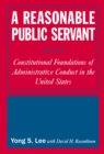 A Reasonable Public Servant : Constitutional Foundations of Administrative Conduct in the United States - eBook