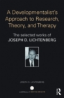 A Developmentalist's Approach to Research, Theory, and Therapy : The selected works of Joseph Lichtenberg - eBook