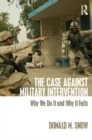 The Case Against Military Intervention : Why We Do It and Why It Fails - eBook