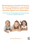 Developing Inclusive Practice for Young Children with Fetal Alcohol Spectrum Disorders : A Framework of Knowledge and Understanding for the Early Childhood Workforce - eBook