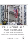 Wall Memorials and Heritage : The Heritage Industry of Berlin's Checkpoint Charlie - eBook